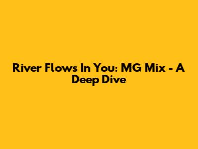 River Flows In You: MG Mix - A Deep Dive