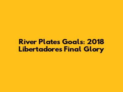 River Plate's Goals: 2018 Libertadores Final Glory