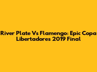 River Plate Vs Flamengo: Epic Copa Libertadores 2019 Final