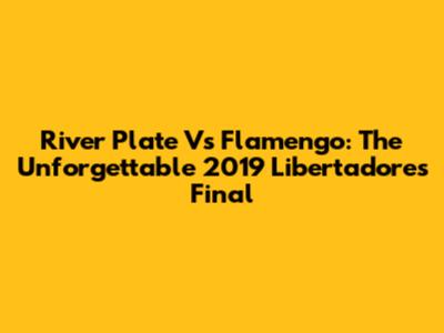 River Plate Vs Flamengo: The Unforgettable 2019 Libertadores Final