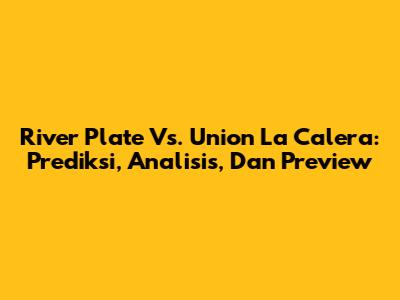 River Plate Vs. Union La Calera: Prediksi, Analisis, Dan Preview