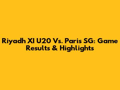 Riyadh XI U20 Vs. Paris SG: Game Results & Highlights