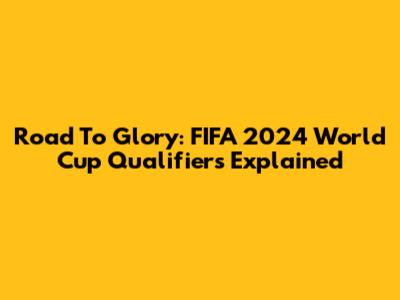 Road To Glory: FIFA 2024 World Cup Qualifiers Explained