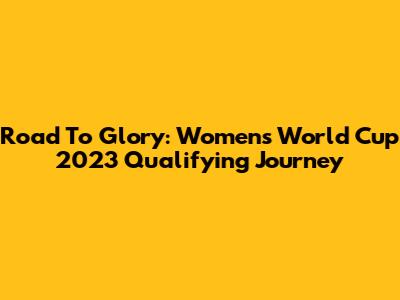 Road To Glory: Women's World Cup 2023 Qualifying Journey