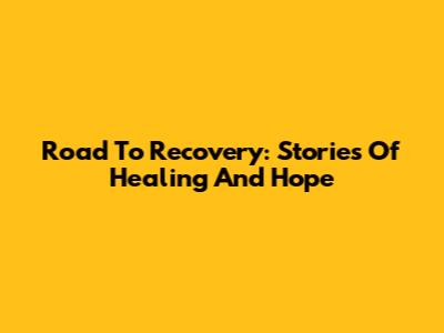 Road To Recovery: Stories Of Healing And Hope