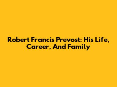 Robert Francis Prevost: His Life, Career, And Family