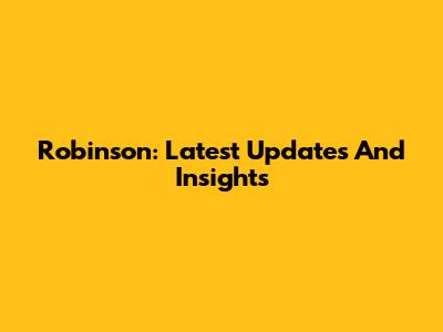 Robinson: Latest Updates And Insights