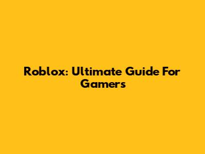 Roblox: Ultimate Guide For Gamers