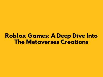 Roblox Games: A Deep Dive Into The Metaverse's Creations