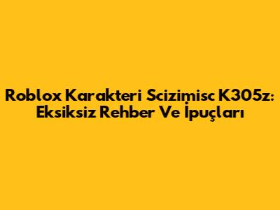Roblox Karakteri Scizimisc K305z: Eksiksiz Rehber Ve İpuçları