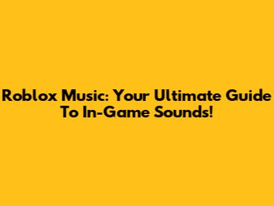 Roblox Music: Your Ultimate Guide To In-Game Sounds!