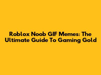 Roblox Noob GIF Memes: The Ultimate Guide To Gaming Gold