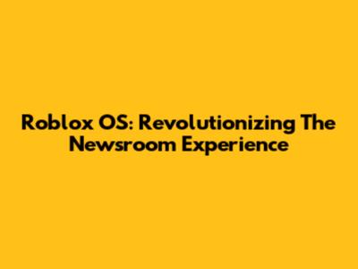 Roblox OS: Revolutionizing The Newsroom Experience