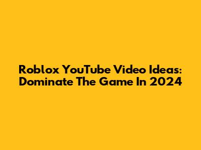 Roblox YouTube Video Ideas: Dominate The Game In 2024