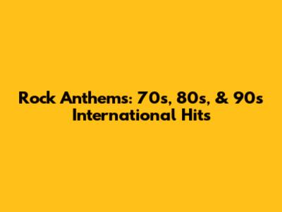 Rock Anthems: 70s, 80s, & 90s International Hits