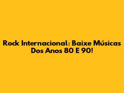 Rock Internacional: Baixe Músicas Dos Anos 80 E 90!