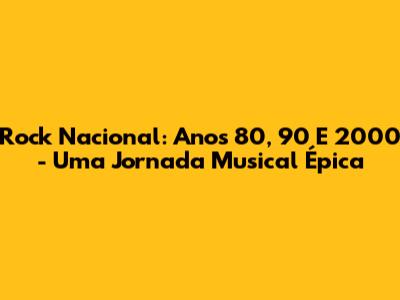 Rock Nacional: Anos 80, 90 E 2000 - Uma Jornada Musical Épica