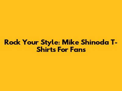 Rock Your Style: Mike Shinoda T-Shirts For Fans