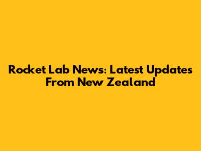 Rocket Lab News: Latest Updates From New Zealand