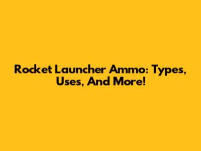 Rocket Launcher Ammo: Types, Uses, And More!