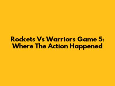 Rockets Vs Warriors Game 5: Where The Action Happened