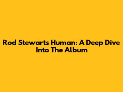 Rod Stewart's 'Human': A Deep Dive Into The Album