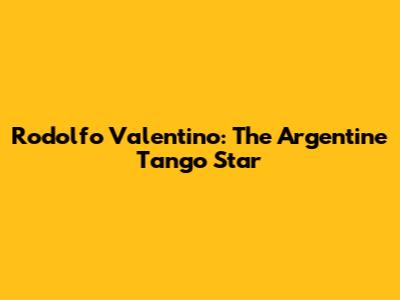 Rodolfo Valentino: The Argentine Tango Star