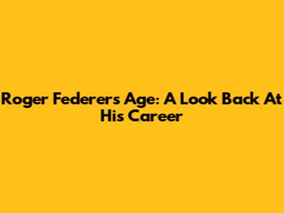 Roger Federer's Age: A Look Back At His Career