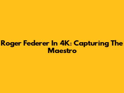 Roger Federer In 4K: Capturing The Maestro