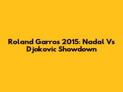 Roland Garros 2015: Nadal Vs Djokovic Showdown
