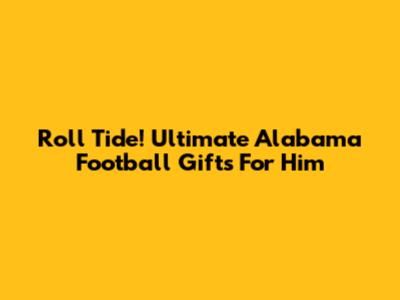 Roll Tide! Ultimate Alabama Football Gifts For Him