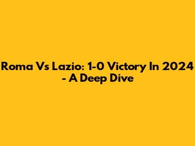 Roma Vs Lazio: 1-0 Victory In 2024 - A Deep Dive