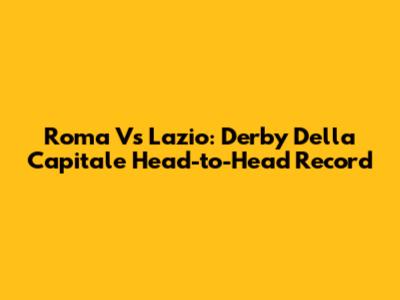 Roma Vs Lazio: Derby Della Capitale Head-to-Head Record