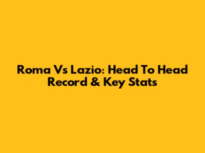 Roma Vs Lazio: Head To Head Record & Key Stats