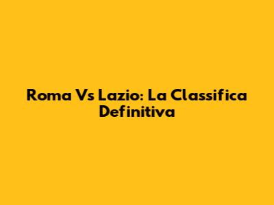 Roma Vs Lazio: La Classifica Definitiva