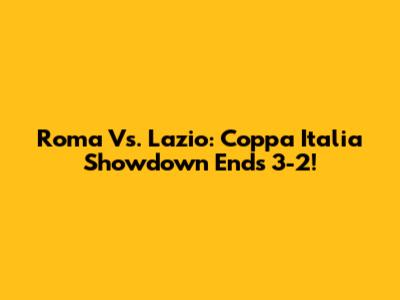 Roma Vs. Lazio: Coppa Italia Showdown Ends 3-2!