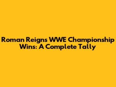 Roman Reigns' WWE Championship Wins: A Complete Tally