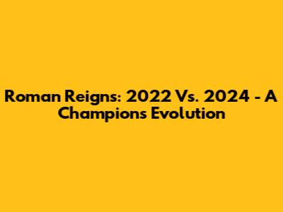 Roman Reigns: 2022 Vs. 2024 - A Champion's Evolution