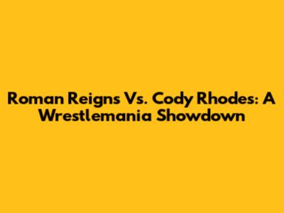 Roman Reigns Vs. Cody Rhodes: A Wrestlemania Showdown