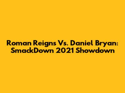 Roman Reigns Vs. Daniel Bryan: SmackDown 2021 Showdown