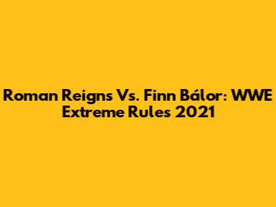 Roman Reigns Vs. Finn Bálor: WWE Extreme Rules 2021