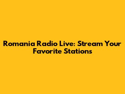 Romania Radio Live: Stream Your Favorite Stations