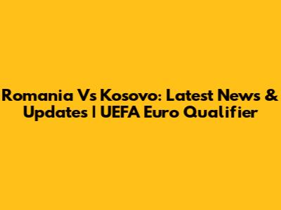 Romania Vs Kosovo: Latest News & Updates | UEFA Euro Qualifier