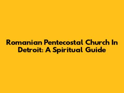 Romanian Pentecostal Church In Detroit: A Spiritual Guide