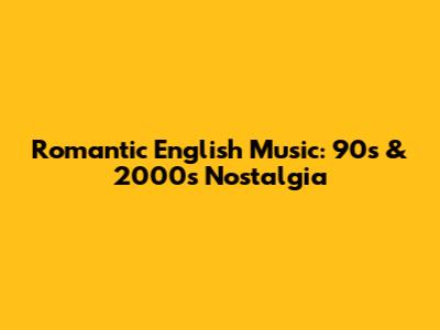 Romantic English Music: 90s & 2000s Nostalgia
