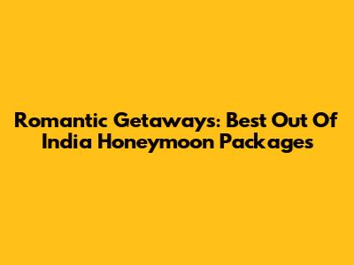 Romantic Getaways: Best Out Of India Honeymoon Packages