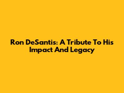 Ron DeSantis: A Tribute To His Impact And Legacy
