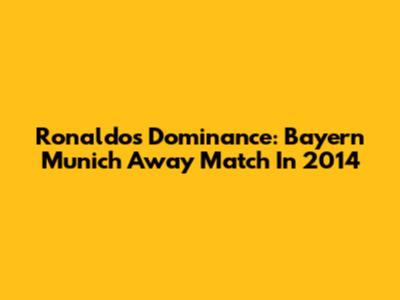 Ronaldo's Dominance: Bayern Munich Away Match In 2014