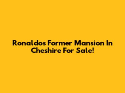 Ronaldo's Former Mansion In Cheshire For Sale!