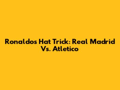 Ronaldo's Hat Trick: Real Madrid Vs. Atletico